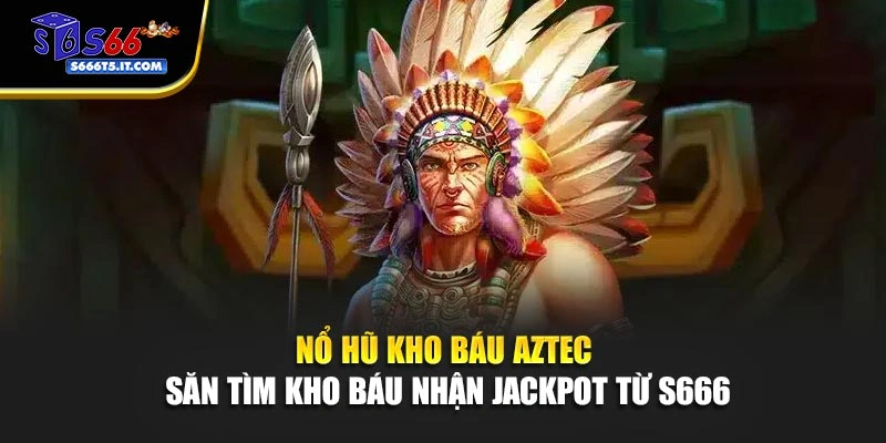 Nổ Hũ Kho Báu Aztec - Săn Tìm Kho Báu Nhận Jackpot Từ S666
